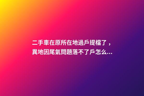 二手車在原所在地過戶提檔了，異地因尾氣問題落不了戶怎么辦？